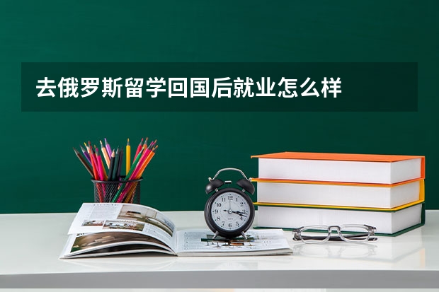 去俄罗斯留学回国后就业怎么样