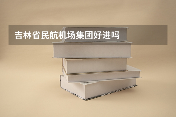 吉林省民航机场集团好进吗