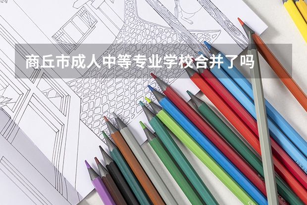商丘市成人中等专业学校合并了吗