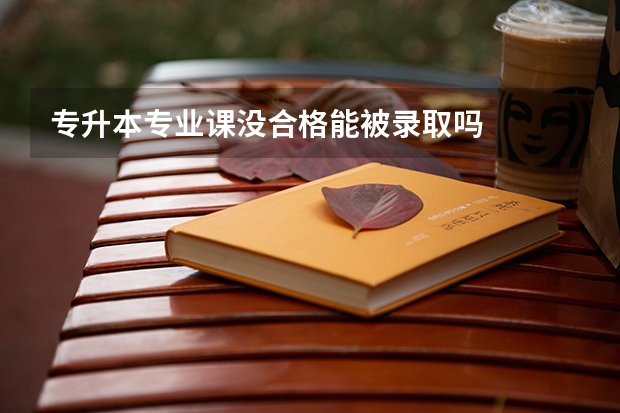 专升本专业课没合格能被录取吗