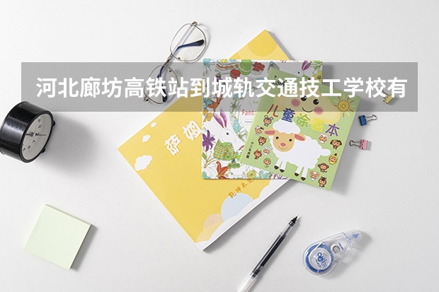 河北廊坊高铁站到城轨交通技工学校有多少公里？