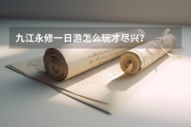 九江永修一日游怎么玩才尽兴？