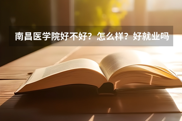 南昌医学院好不好？怎么样？好就业吗？最好专业是？