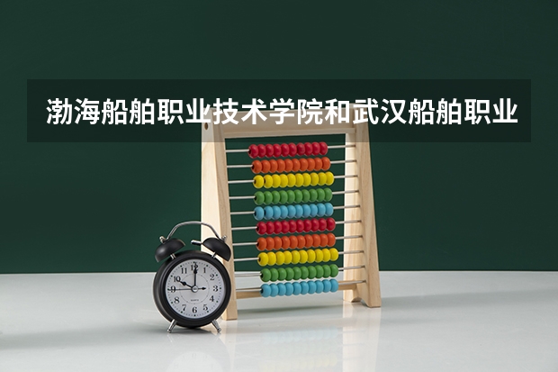 渤海船舶职业技术学院和武汉船舶职业技术学院哪个好点？？？