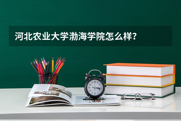 河北农业大学渤海学院怎么样?