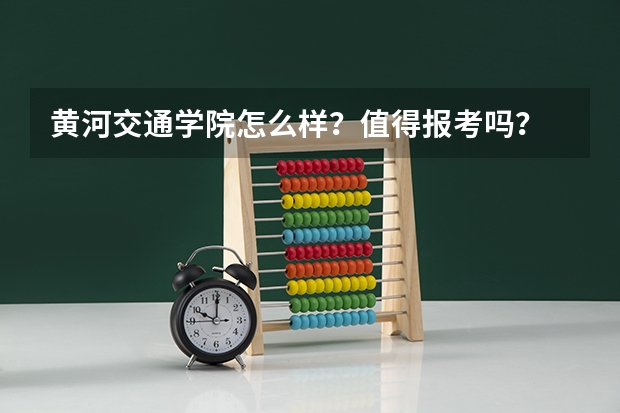 黄河交通学院怎么样？值得报考吗？