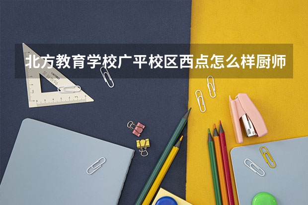 北方教育学校广平校区西点怎么样厨师如何？