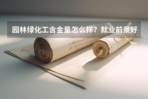 园林绿化工含金量怎么样？就业前景好吗？怎么考？