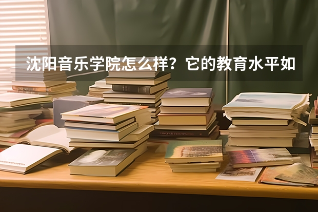 沈阳音乐学院怎么样？它的教育水平如何？