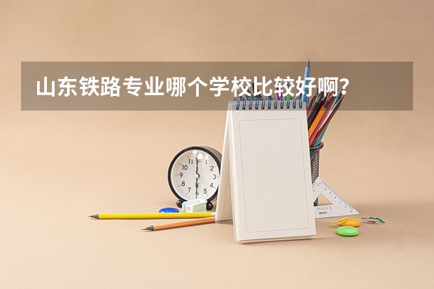 山东铁路专业哪个学校比较好啊？