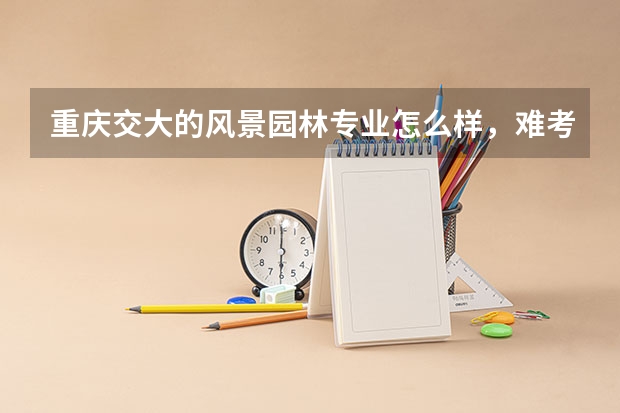 重庆交大的风景园林专业怎么样，难考吗？