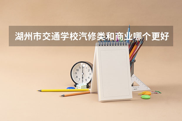 湖州市交通学校汽修类和商业哪个更好