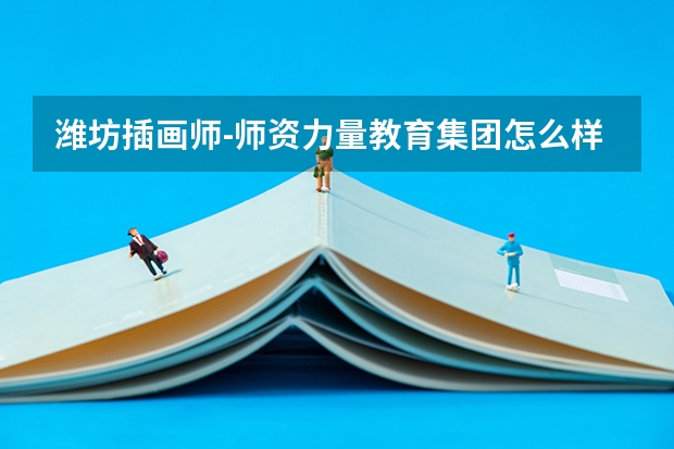 潍坊插画师-师资力量教育集团怎么样？