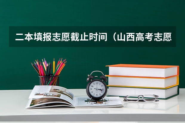二本填报志愿截止时间（山西高考志愿填报时间）