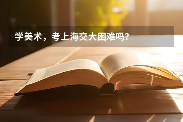 学美术，考上海交大困难吗？