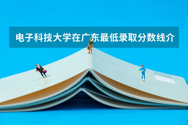 电子科技大学在广东最低录取分数线介绍