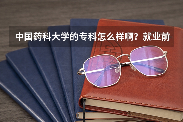 中国药科大学的专科怎么样啊？就业前景如何？