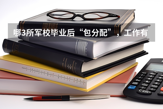哪3所军校毕业后“包分配”，工作有编制？（上二本军校是否有前途）