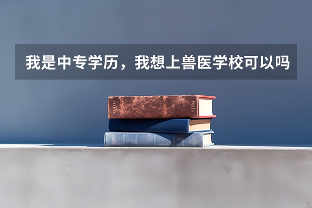 我是中专学历，我想上兽医学校可以吗？