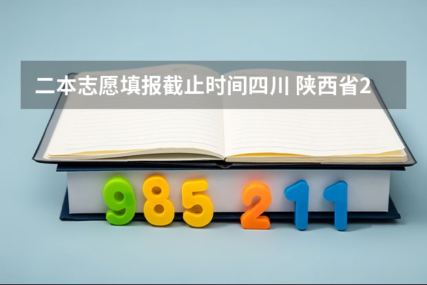 二本志愿填报截止时间四川 陕西省2023二本志愿填报时间