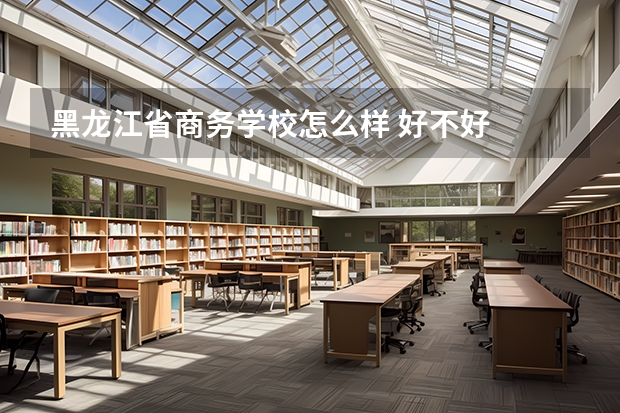 黑龙江省商务学校怎么样 好不好