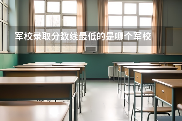 军校录取分数线最低的是哪个军校