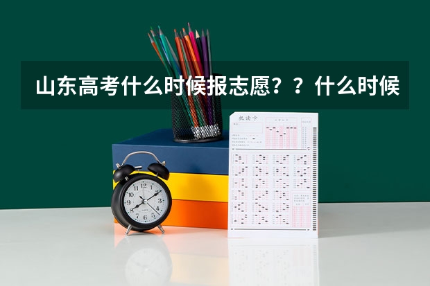 山东高考什么时候报志愿？？什么时候都二本和专科什么时候结束？？