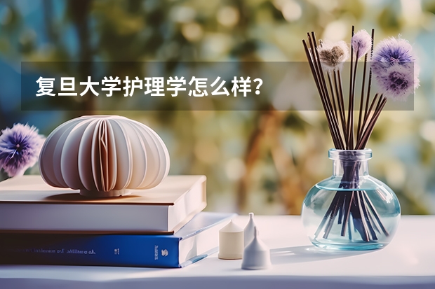 复旦大学护理学怎么样？