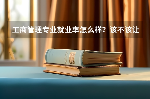 工商管理专业就业率怎么样？该不该让孩子学这个？