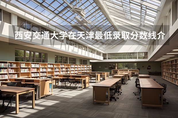 西安交通大学在天津最低录取分数线介绍