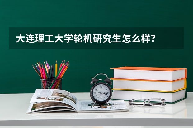 大连理工大学轮机研究生怎么样？