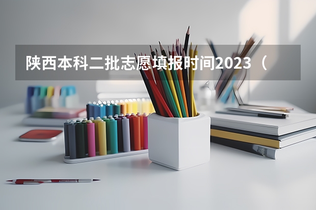 陕西本科二批志愿填报时间2023（陕西二本报名时间2023）