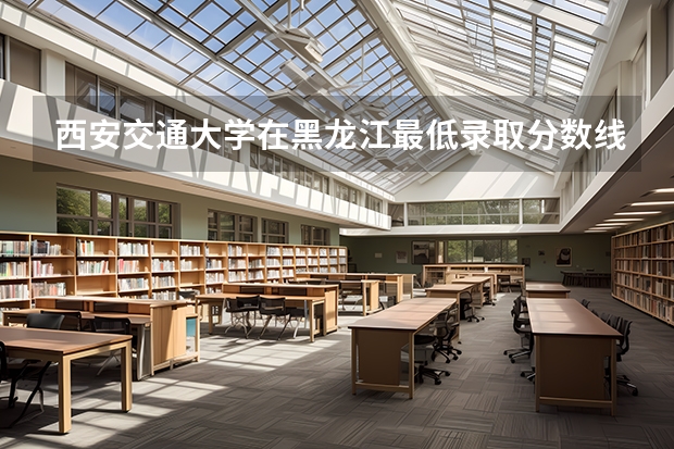 西安交通大学在黑龙江最低录取分数线介绍