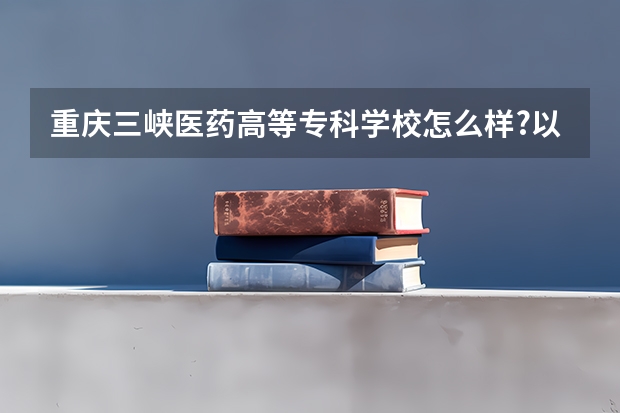 重庆三峡医药高等专科学校怎么样?以后可以升本吗？需要几年才能升啊