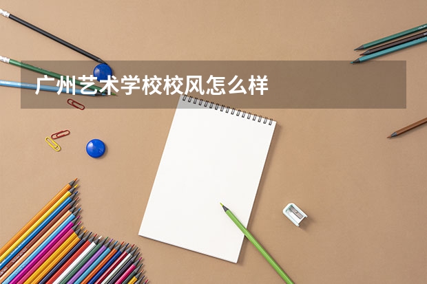 广州艺术学校校风怎么样