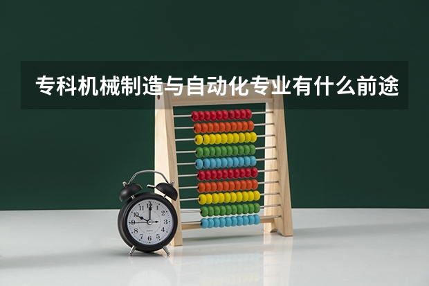 专科机械制造与自动化专业有什么前途，主要做什么