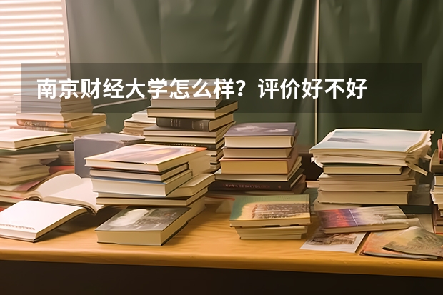 南京财经大学怎么样？评价好不好