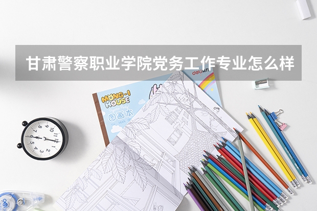 甘肃警察职业学院党务工作专业怎么样