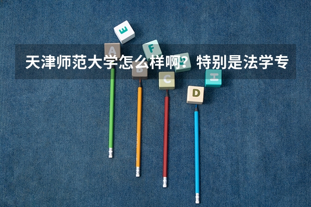 天津师范大学怎么样啊？特别是法学专业？分数线如何？