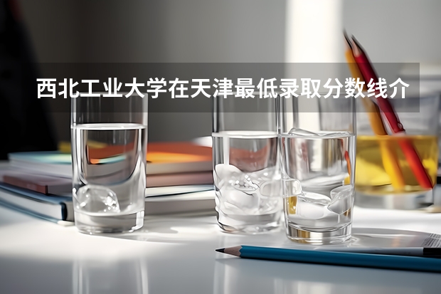 西北工业大学在天津最低录取分数线介绍