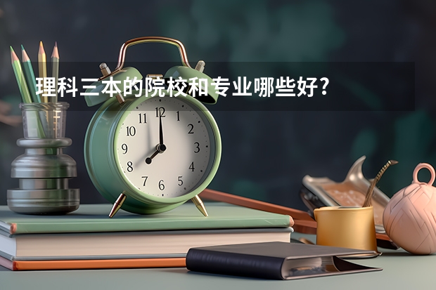 理科三本的院校和专业哪些好?