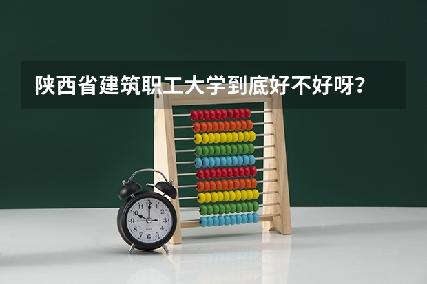 陕西省建筑职工大学到底好不好呀？ 西安建筑科技大学分数线