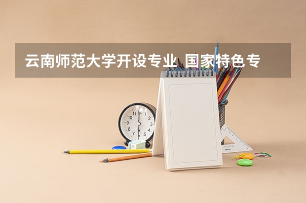 云南师范大学开设专业  国家特色专业有什么