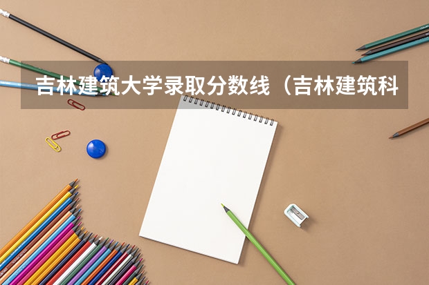 吉林建筑大学录取分数线（吉林建筑科技学院录取分数线）