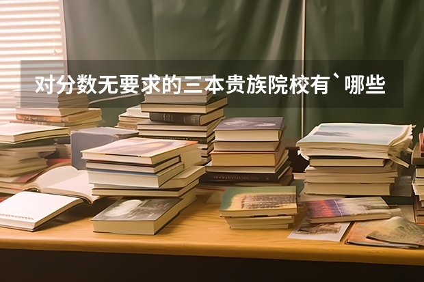 对分数无要求的三本贵族院校有`哪些?