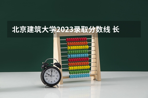 北京建筑大学2023录取分数线 长春建筑大学2023年录取分数线