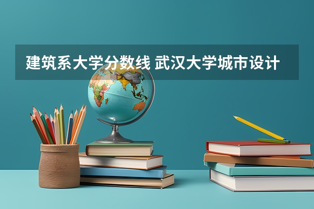 建筑系大学分数线 武汉大学城市设计学院录取分数线