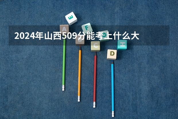 2024年山西509分能考上什么大学？