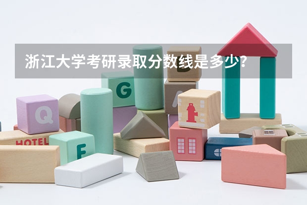 浙江大学考研录取分数线是多少？