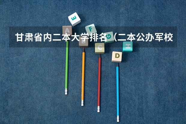 甘肃省内二本大学排名（二本公办军校排名）